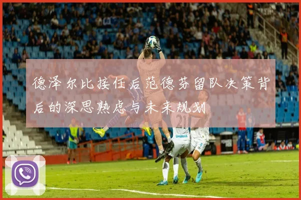 德泽尔比接任后范德芬留队决策背后的深思熟虑与未来规划
