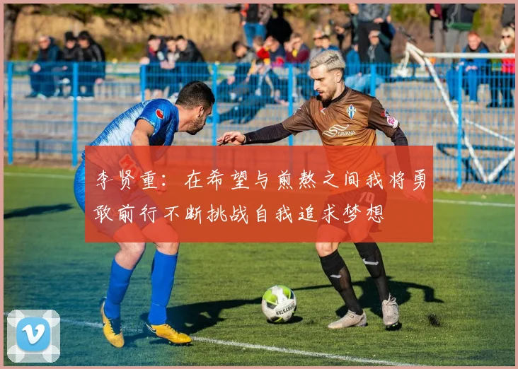 李贤重：在希望与煎熬之间我将勇敢前行不断挑战自我追求梦想