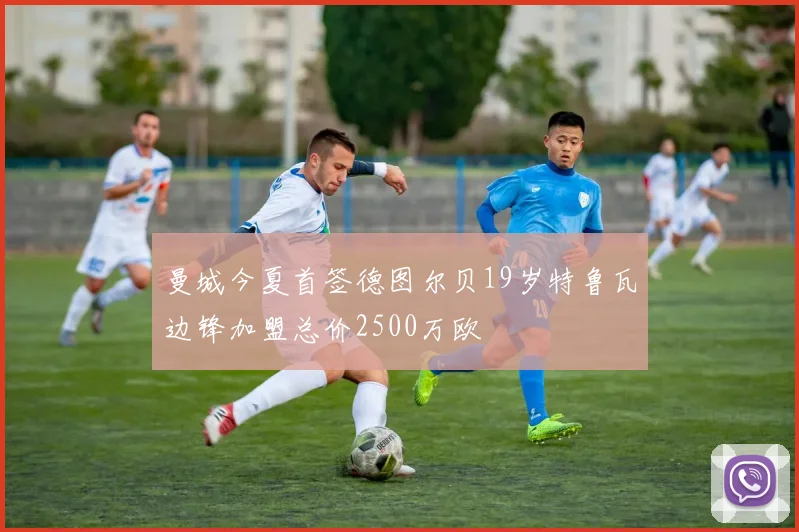曼城今夏首签德图尔贝19岁特鲁瓦边锋加盟总价2500万欧