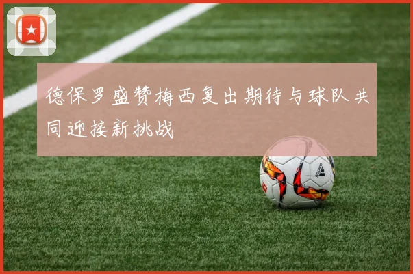 德保罗盛赞梅西复出期待与球队共同迎接新挑战