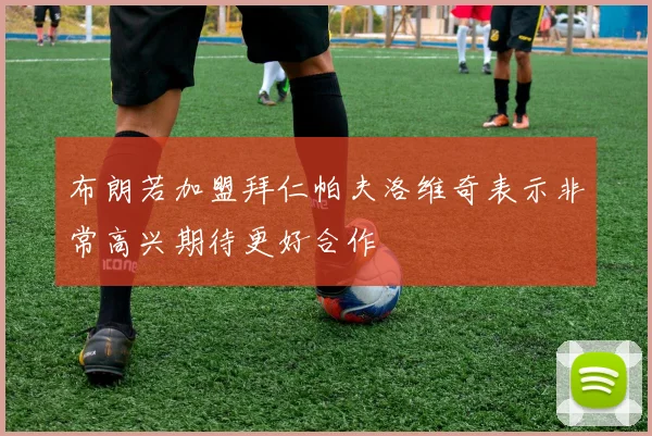 布朗若加盟拜仁帕夫洛维奇表示非常高兴期待更好合作