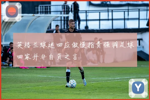 英格兰球迷回应傲慢指责强调足球回家并非自负之言
