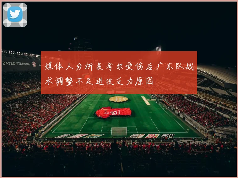 媒体人分析麦考尔受伤后广东队战术调整不足进攻乏力原因