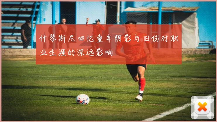 什琴斯尼回忆童年阴影与旧伤对职业生涯的深远影响