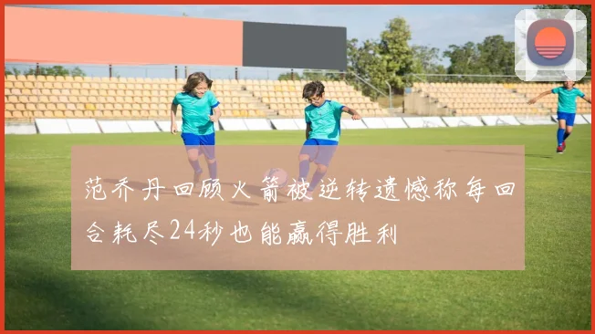 范乔丹回顾火箭被逆转遗憾称每回合耗尽24秒也能赢得胜利