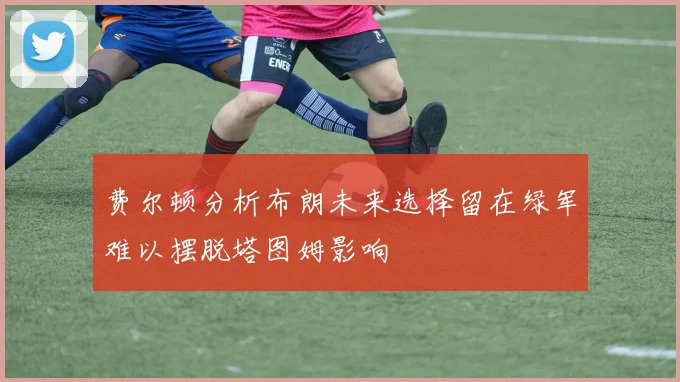 费尔顿分析布朗未来选择留在绿军难以摆脱塔图姆影响