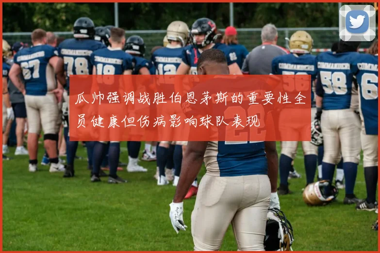 瓜帅强调战胜伯恩茅斯的重要性全员健康但伤病影响球队表现