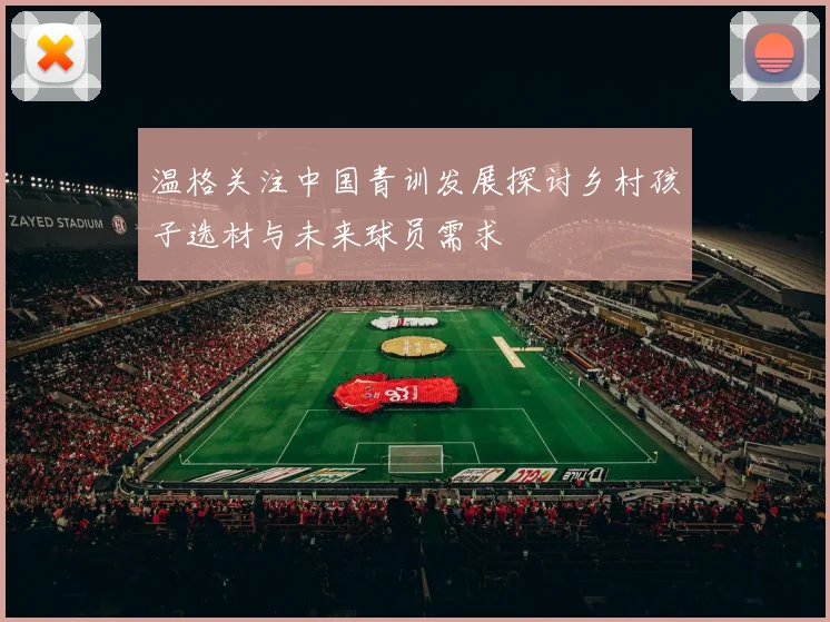 温格关注中国青训发展探讨乡村孩子选材与未来球员需求