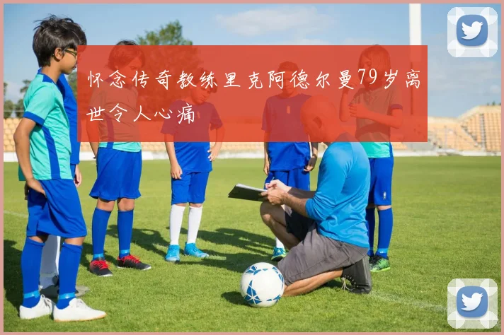 怀念传奇教练里克阿德尔曼79岁离世令人心痛