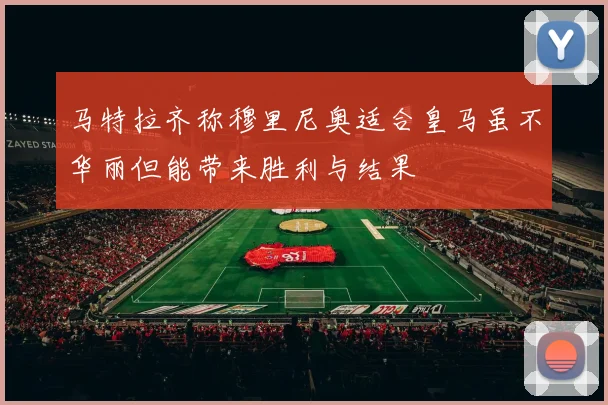 马特拉齐称穆里尼奥适合皇马虽不华丽但能带来胜利与结果