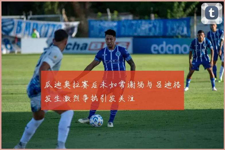 瓜迪奥拉赛后未如常谢场与吕迪格发生激烈争执引发关注