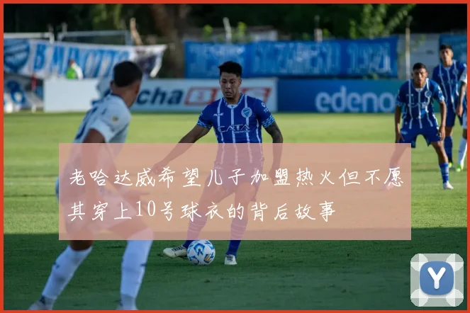 老哈达威希望儿子加盟热火但不愿其穿上10号球衣的背后故事