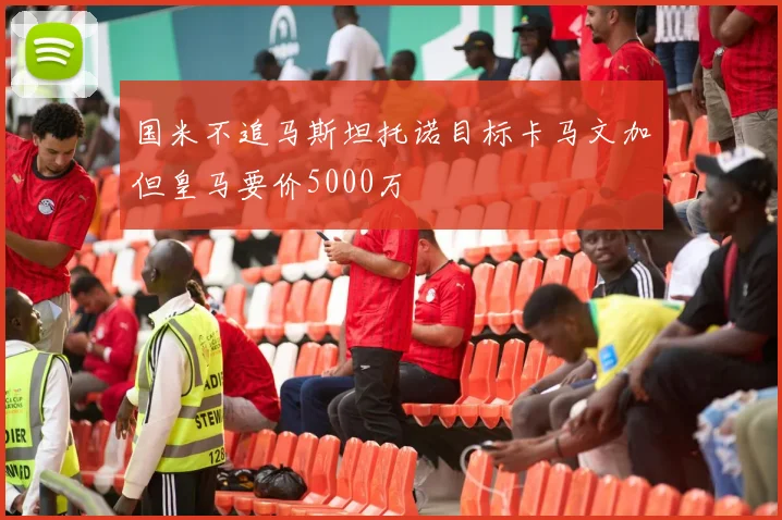 国米不追马斯坦托诺目标卡马文加但皇马要价5000万