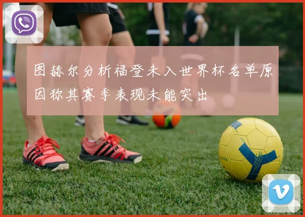 图赫尔分析福登未入世界杯名单原因称其赛季表现未能突出