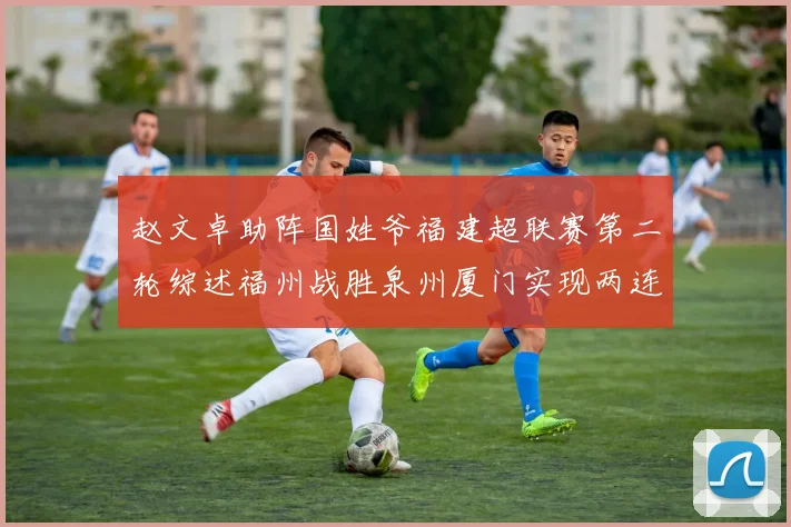 赵文卓助阵国姓爷福建超联赛第二轮综述福州战胜泉州厦门实现两连胜
