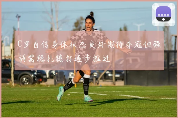 C罗自信身体状态良好期待夺冠但强调需稳扎稳打逐步推进