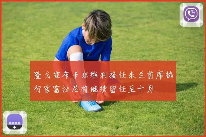 隆戈宣布卡尔维利接任米兰首席执行官富拉尼将继续留任至十月