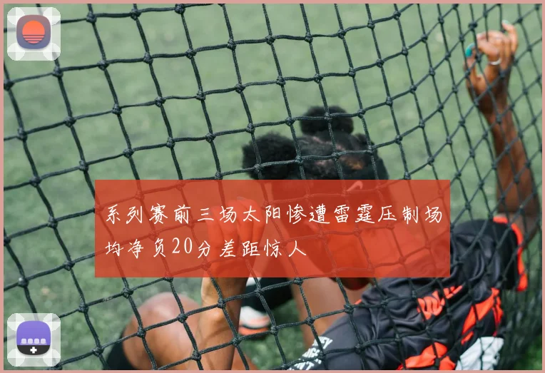 系列赛前三场太阳惨遭雷霆压制场均净负20分差距惊人