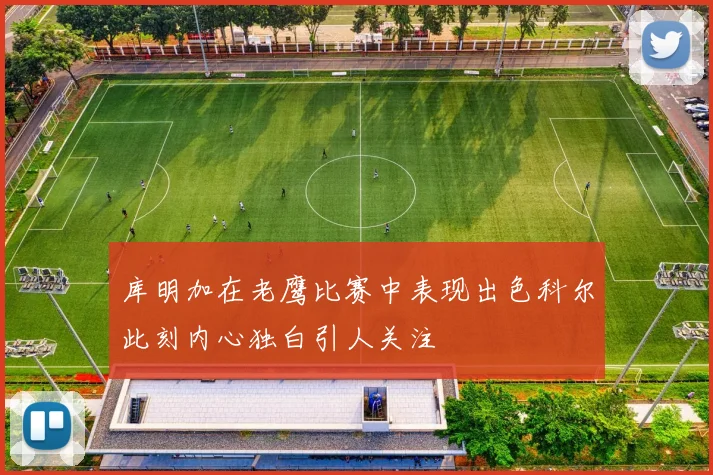 库明加在老鹰比赛中表现出色科尔此刻内心独白引人关注