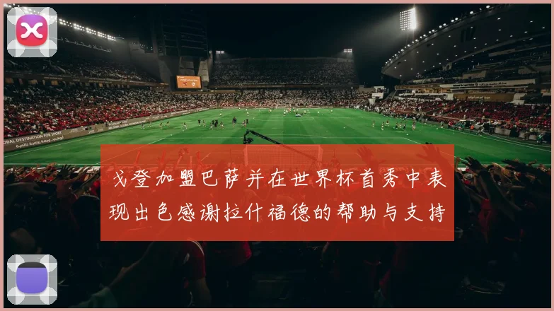戈登加盟巴萨并在世界杯首秀中表现出色感谢拉什福德的帮助与支持
